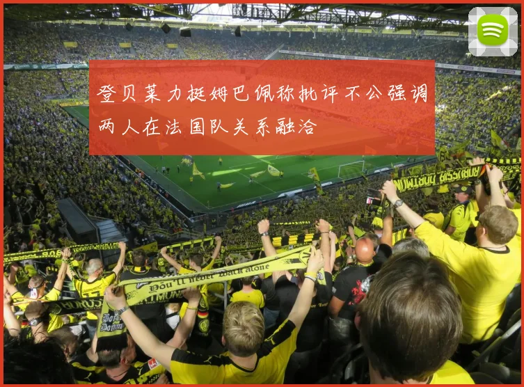 登贝莱力挺姆巴佩称批评不公强调两人在法国队关系融洽