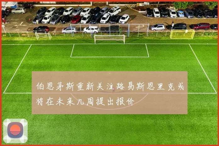 伯恩茅斯重新关注路易斯恩里克或将在未来几周提出报价