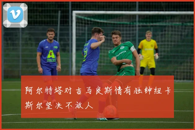 阿尔特塔对吉马良斯情有独钟纽卡斯尔坚决不放人