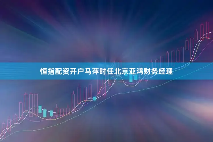 恒指配资开户马萍时任北京亚鸿财务经理