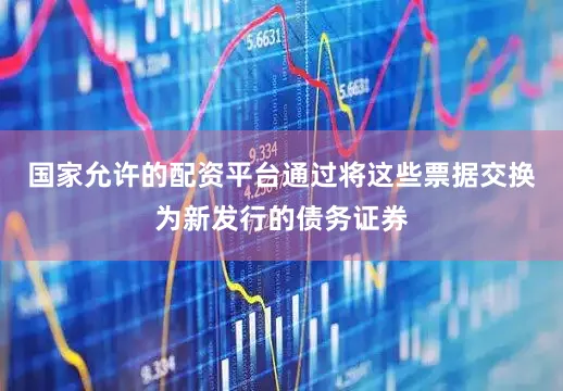 国家允许的配资平台通过将这些票据交换为新发行的债务证券