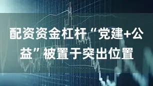配资资金杠杆“党建+公益”被置于突出位置