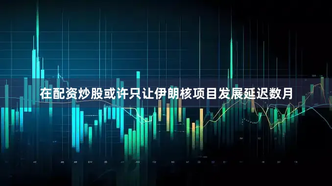 在配资炒股或许只让伊朗核项目发展延迟数月