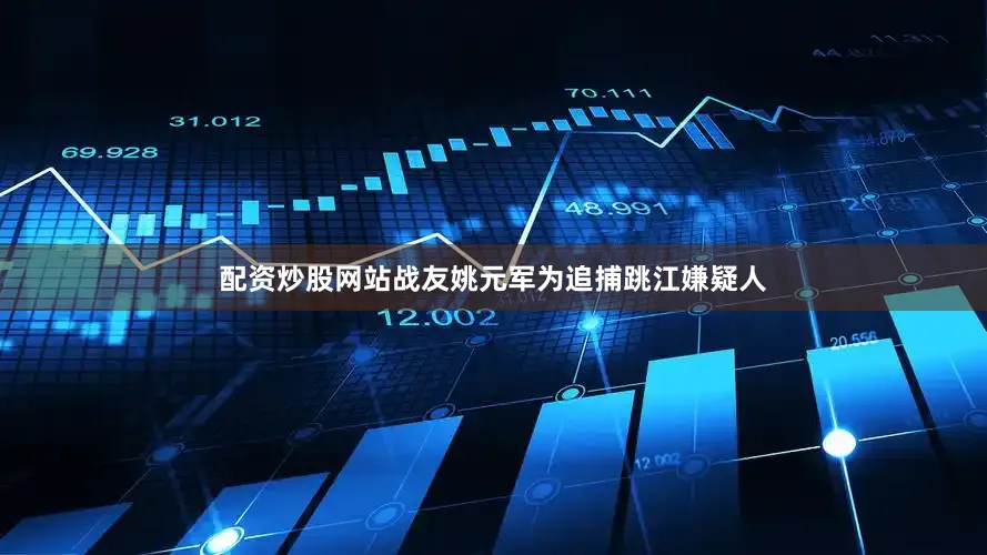 配资炒股网站战友姚元军为追捕跳江嫌疑人