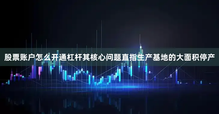 股票账户怎么开通杠杆其核心问题直指生产基地的大面积停产