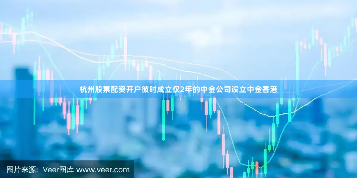 杭州股票配资开户彼时成立仅2年的中金公司设立中金香港