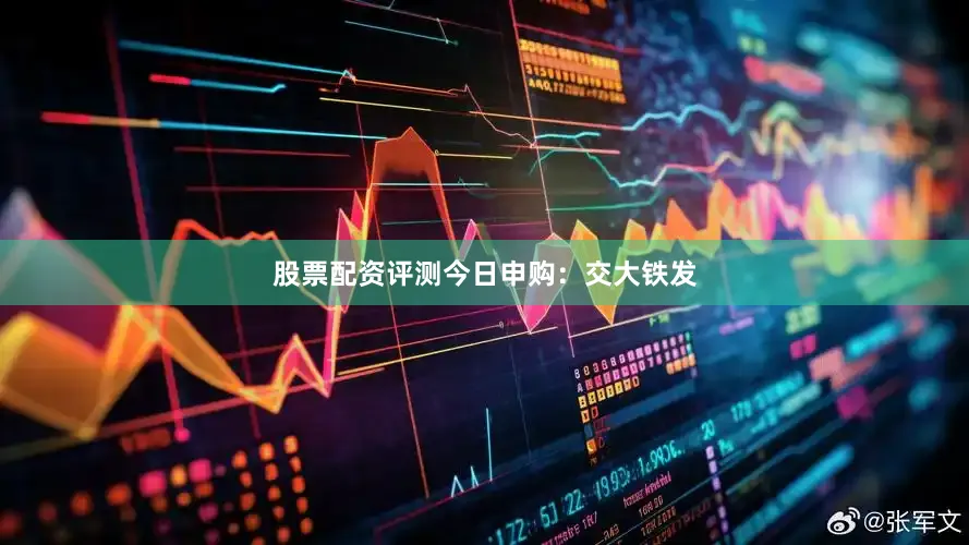 股票配资评测今日申购：交大铁发