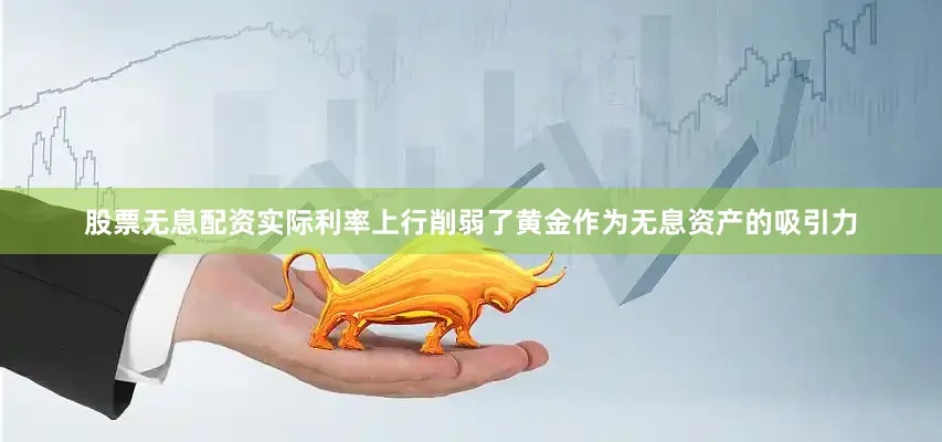 股票无息配资实际利率上行削弱了黄金作为无息资产的吸引力
