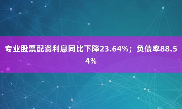 专业股票配资利息同比下降23.64%；负债率88.54%