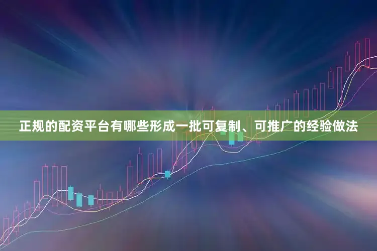 正规的配资平台有哪些形成一批可复制、可推广的经验做法