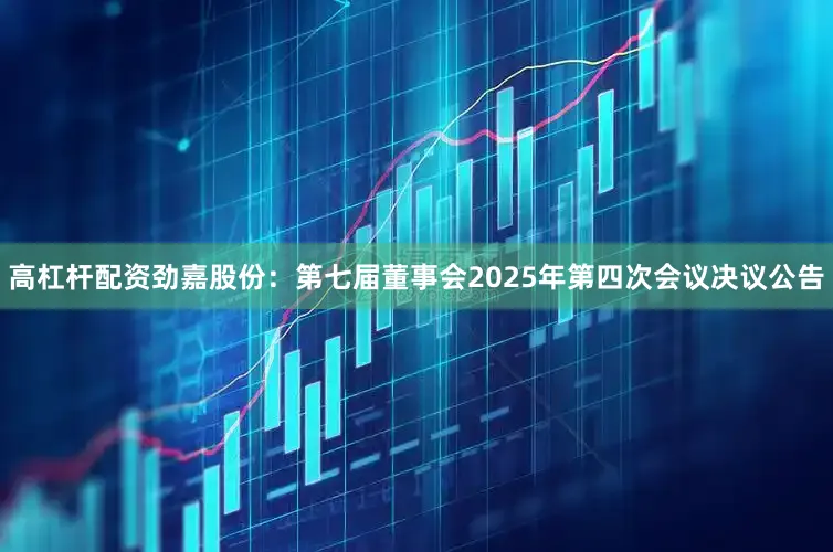 高杠杆配资劲嘉股份：第七届董事会2025年第四次会议决议公告