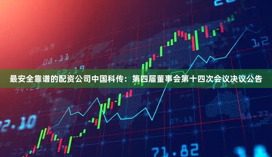 最安全靠谱的配资公司中国科传：第四届董事会第十四次会议决议公告