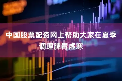 中国股票配资网上帮助大家在夏季调理脾胃虚寒