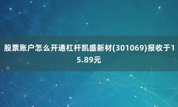 股票账户怎么开通杠杆凯盛新材(301069)报收于15.89元