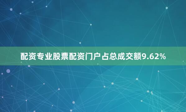 配资专业股票配资门户占总成交额9.62%