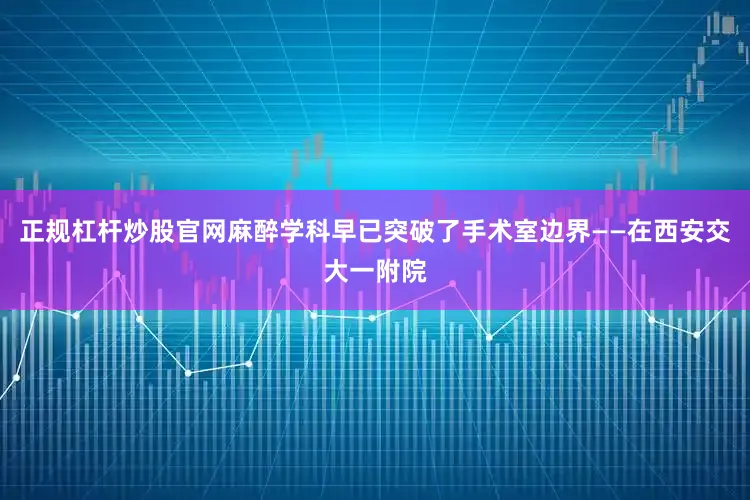 正规杠杆炒股官网麻醉学科早已突破了手术室边界——在西安交大一附院