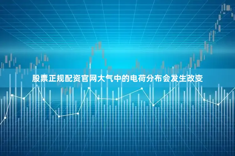股票正规配资官网大气中的电荷分布会发生改变
