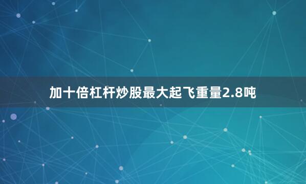 加十倍杠杆炒股最大起飞重量2.8吨