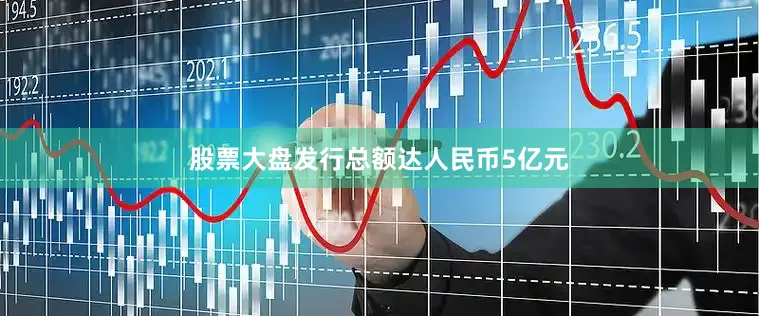 股票大盘发行总额达人民币5亿元
