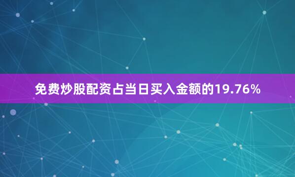 免费炒股配资占当日买入金额的19.76%