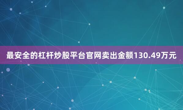 最安全的杠杆炒股平台官网卖出金额130.49万元