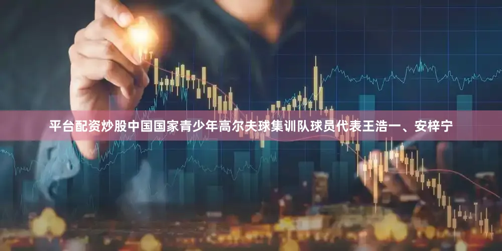 平台配资炒股中国国家青少年高尔夫球集训队球员代表王浩一、安梓宁