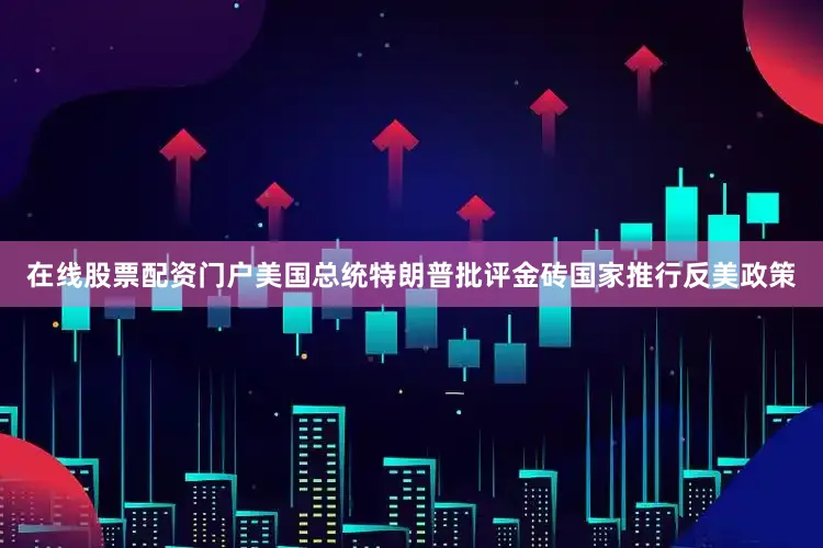 在线股票配资门户美国总统特朗普批评金砖国家推行反美政策