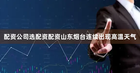 配资公司选配资配资山东烟台连续出现高温天气