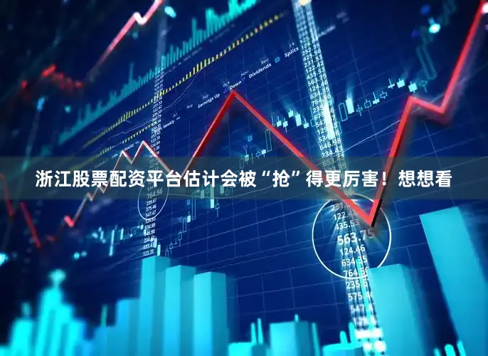 浙江股票配资平台估计会被“抢”得更厉害！想想看