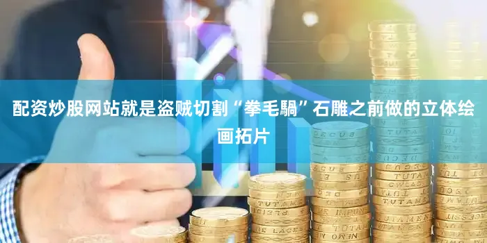 配资炒股网站就是盗贼切割“拳毛騧”石雕之前做的立体绘画拓片