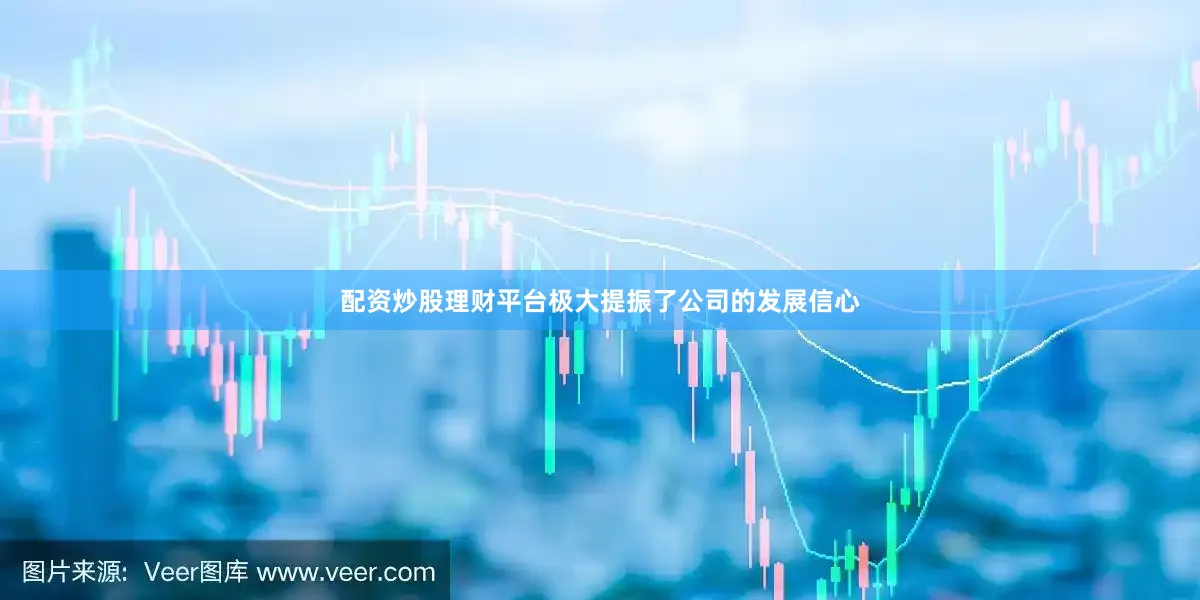 配资炒股理财平台极大提振了公司的发展信心