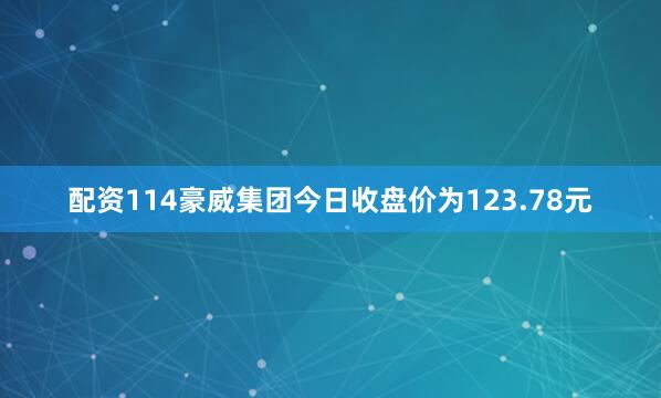 配资114豪威集团今日收盘价为123.78元