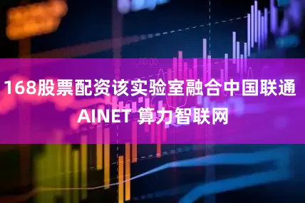 168股票配资该实验室融合中国联通 AINET 算力智联网