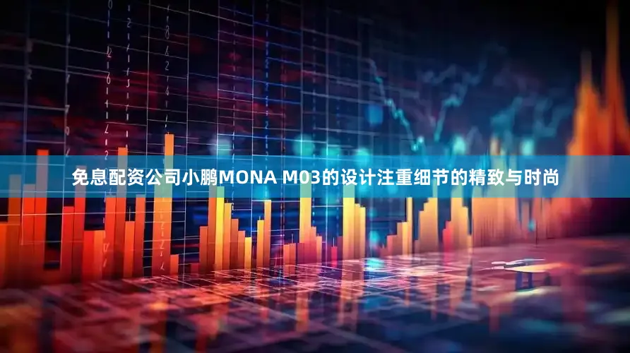 免息配资公司小鹏MONA M03的设计注重细节的精致与时尚