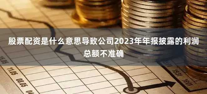 股票配资是什么意思导致公司2023年年报披露的利润总额不准确