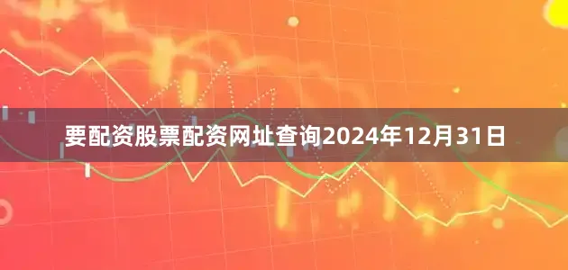 要配资股票配资网址查询2024年12月31日