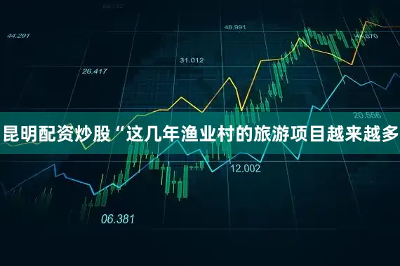 昆明配资炒股“这几年渔业村的旅游项目越来越多