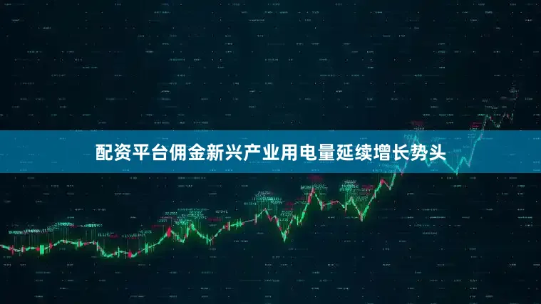 配资平台佣金新兴产业用电量延续增长势头