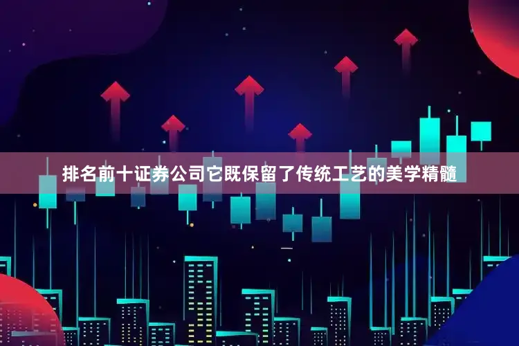 排名前十证券公司它既保留了传统工艺的美学精髓