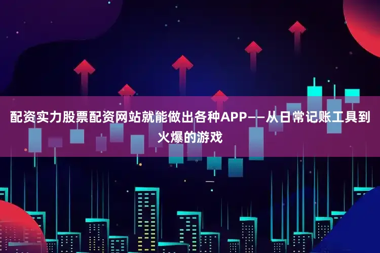 配资实力股票配资网站就能做出各种APP——从日常记账工具到火爆的游戏