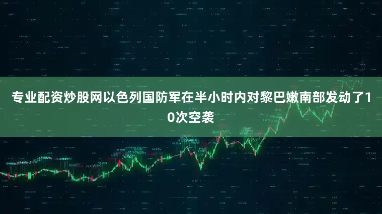 专业配资炒股网以色列国防军在半小时内对黎巴嫩南部发动了10次空袭